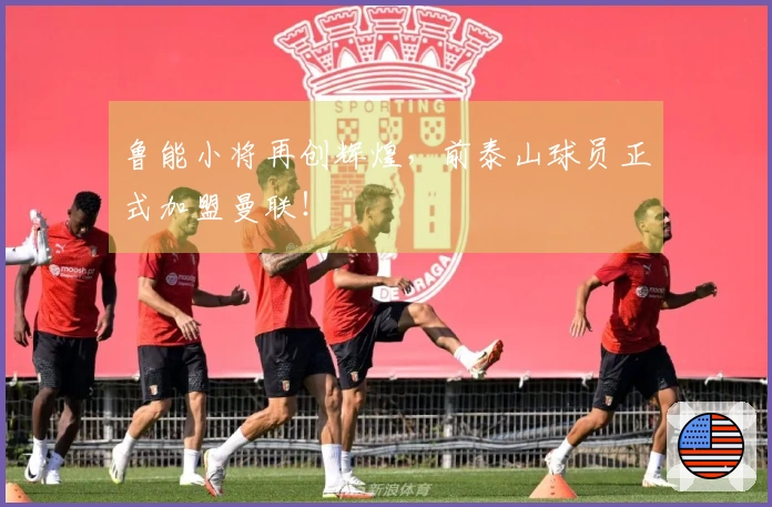 鲁能小将再创辉煌，前泰山球员正式加盟曼联！