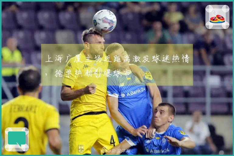 上海广厦主场近距离激发球迷热情，抢票热潮引爆球市