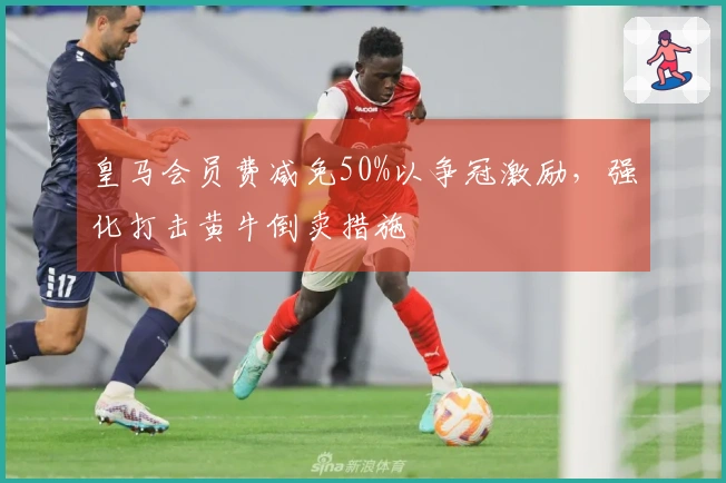 皇马会员费减免50%以争冠激励，强化打击黄牛倒卖措施